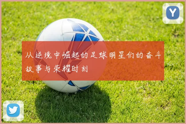 从逆境中崛起的足球明星们的奋斗故事与荣耀时刻