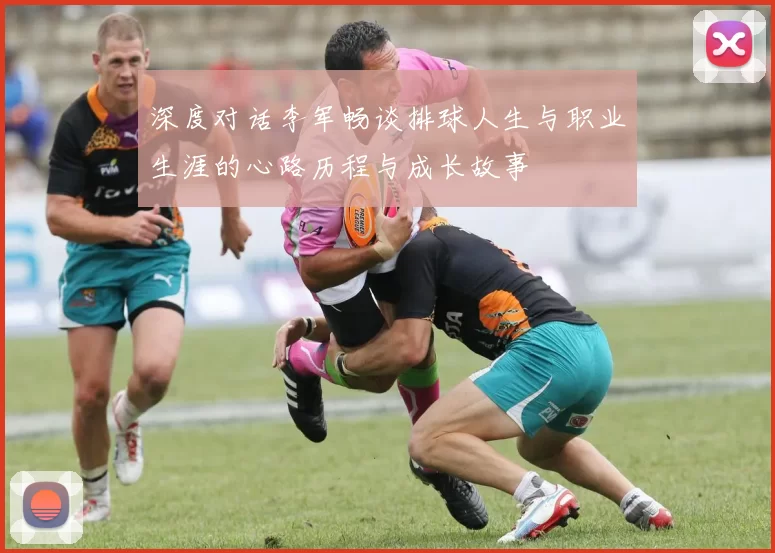 深度对话李军畅谈排球人生与职业生涯的心路历程与成长故事