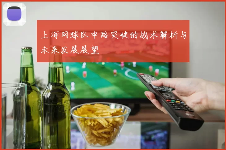 上海网球队中路突破的战术解析与未来发展展望