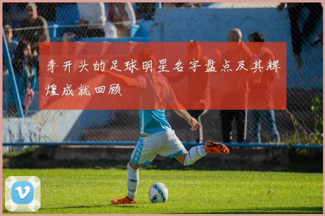 李开头的足球明星名字盘点及其辉煌成就回顾