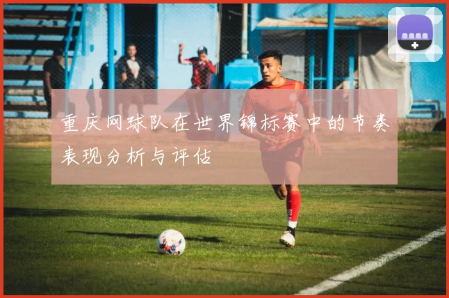 重庆网球队在世界锦标赛中的节奏表现分析与评估
