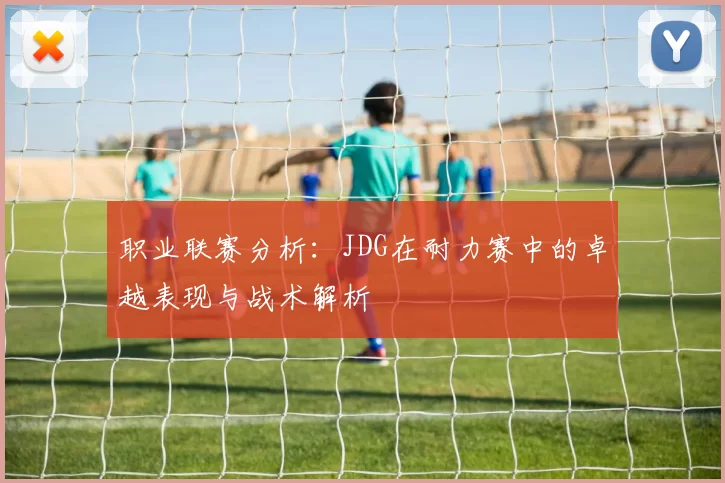 职业联赛分析：JDG在耐力赛中的卓越表现与战术解析