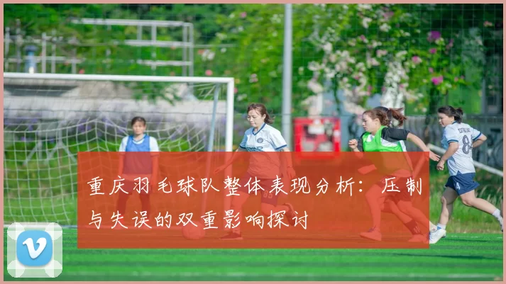 重庆羽毛球队整体表现分析：压制与失误的双重影响探讨