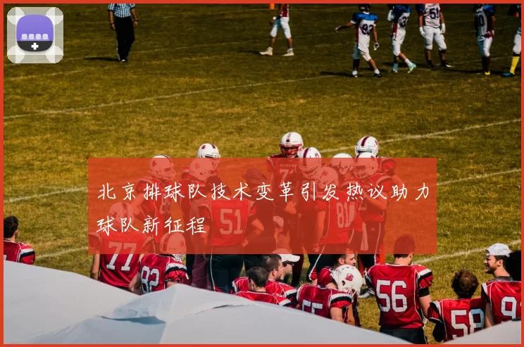北京排球队技术变革引发热议助力球队新征程