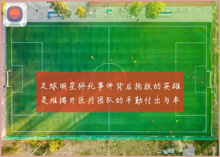 足球明星猝死事件背后抢救的英雄是谁揭开医疗团队的辛勤付出与奉献精神