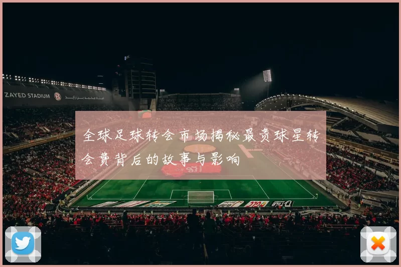 全球足球转会市场揭秘最贵球星转会费背后的故事与影响