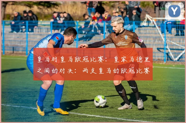 皇马对皇马欧冠比赛：皇家马德里之间的对决：两支皇马的欧冠比赛