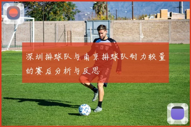 深圳排球队与南京排球队耐力较量的赛后分析与反思