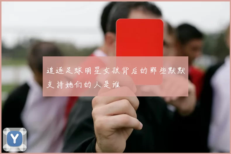 追逐足球明星女孩背后的那些默默支持她们的人是谁