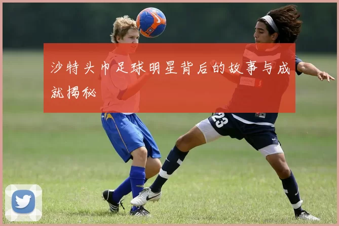 沙特头巾足球明星背后的故事与成就揭秘