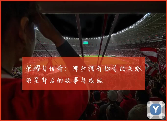 荣耀与传奇：那些拥有称号的足球明星背后的故事与成就
