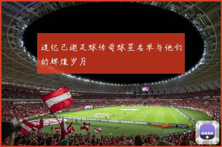 追忆已逝足球传奇球星名单与他们的辉煌岁月