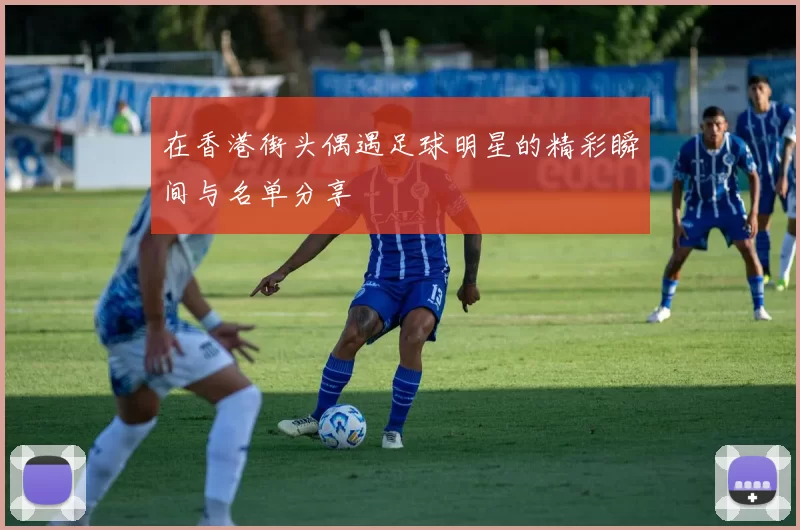 在香港街头偶遇足球明星的精彩瞬间与名单分享