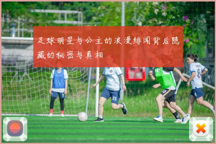 足球明星与公主的浪漫绯闻背后隐藏的秘密与真相