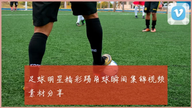 足球明星精彩踢角球瞬间集锦视频素材分享