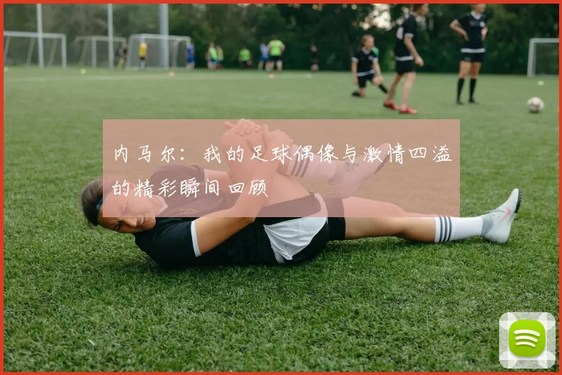 内马尔：我的足球偶像与激情四溢的精彩瞬间回顾