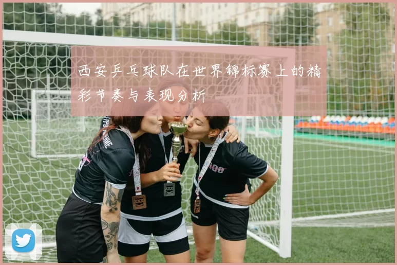 西安乒乓球队在世界锦标赛上的精彩节奏与表现分析