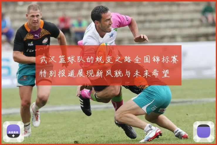 武汉篮球队的蜕变之路全国锦标赛特别报道展现新风貌与未来希望