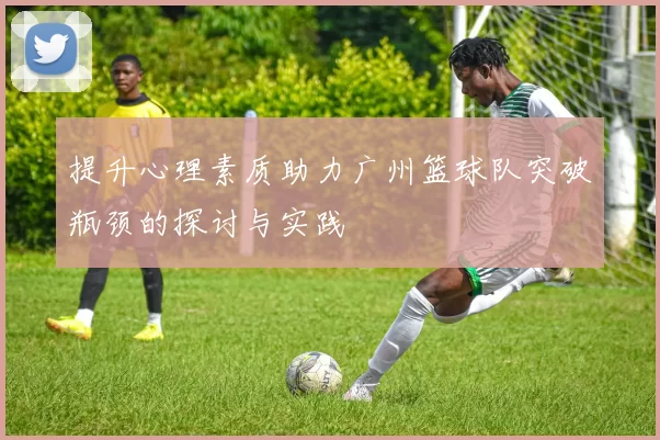 提升心理素质助力广州篮球队突破瓶颈的探讨与实践