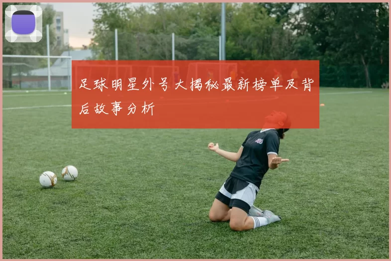 足球明星外号大揭秘最新榜单及背后故事分析