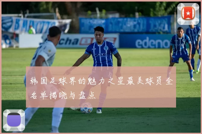 韩国足球界的魅力之星最美球员全名单揭晓与盘点