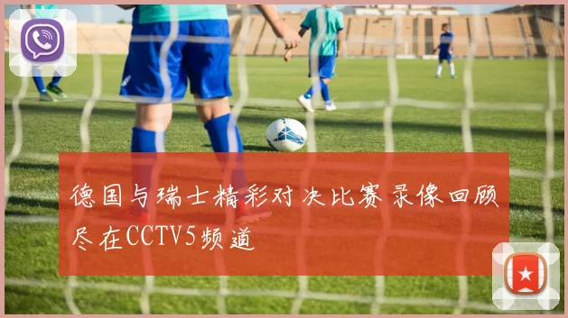 德国与瑞士精彩对决比赛录像回顾尽在CCTV5频道