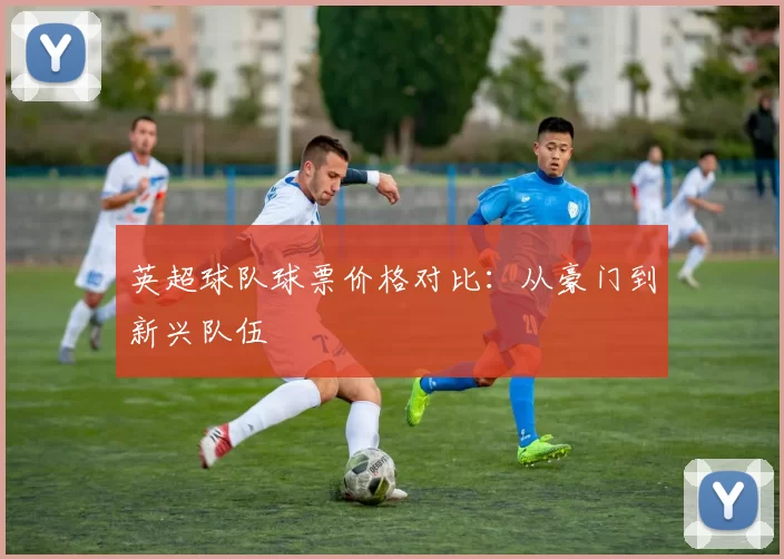 英超球队球票价格对比：从豪门到新兴队伍