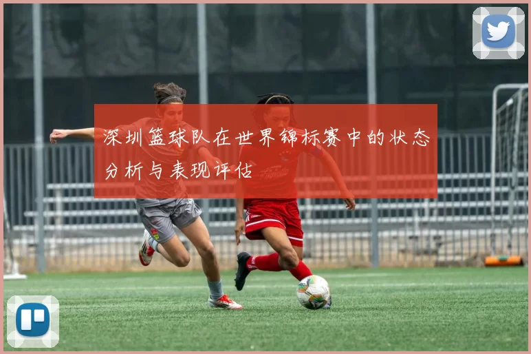 深圳篮球队在世界锦标赛中的状态分析与表现评估