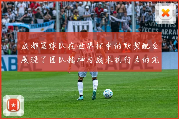 成都篮球队在世界杯中的默契配合展现了团队精神与战术执行力的完美结合