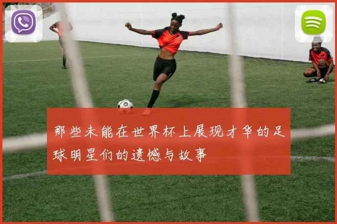 那些未能在世界杯上展现才华的足球明星们的遗憾与故事