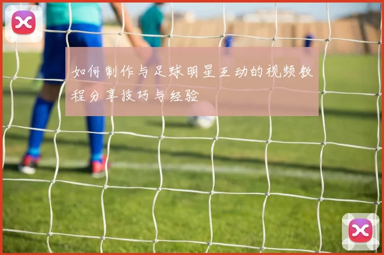如何制作与足球明星互动的视频教程分享技巧与经验