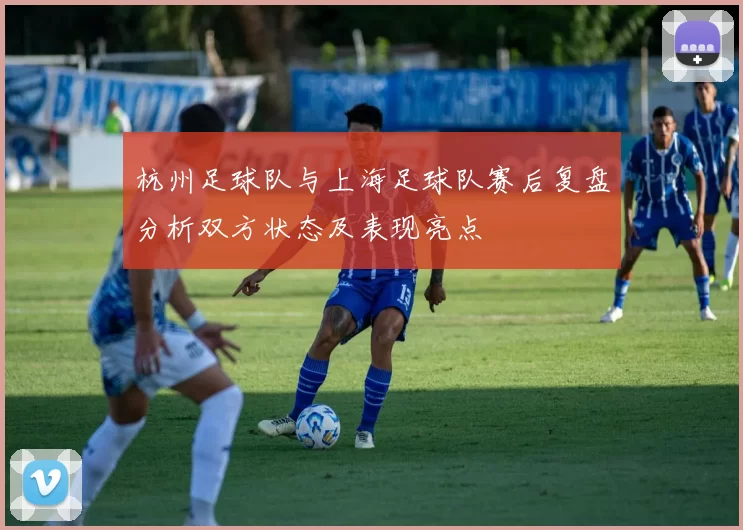 杭州足球队与上海足球队赛后复盘分析双方状态及表现亮点