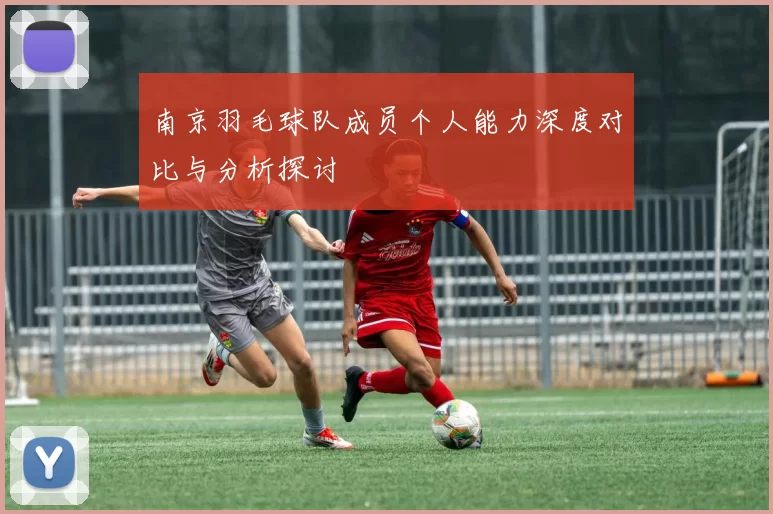 南京羽毛球队成员个人能力深度对比与分析探讨