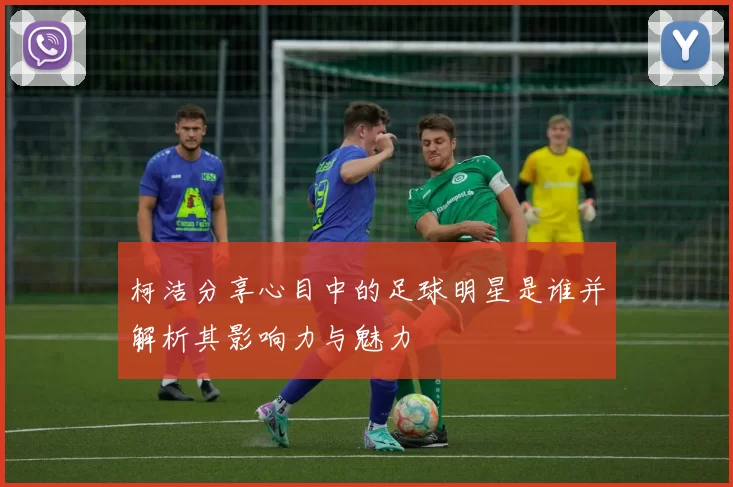 柯洁分享心目中的足球明星是谁并解析其影响力与魅力