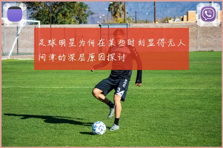 足球明星为何在某些时刻显得无人问津的深层原因探讨