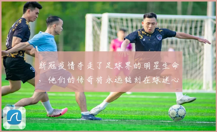 新冠疫情夺走了足球界的明星生命，他们的传奇将永远铭刻在球迷心中