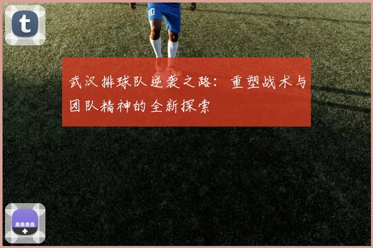 武汉排球队逆袭之路：重塑战术与团队精神的全新探索