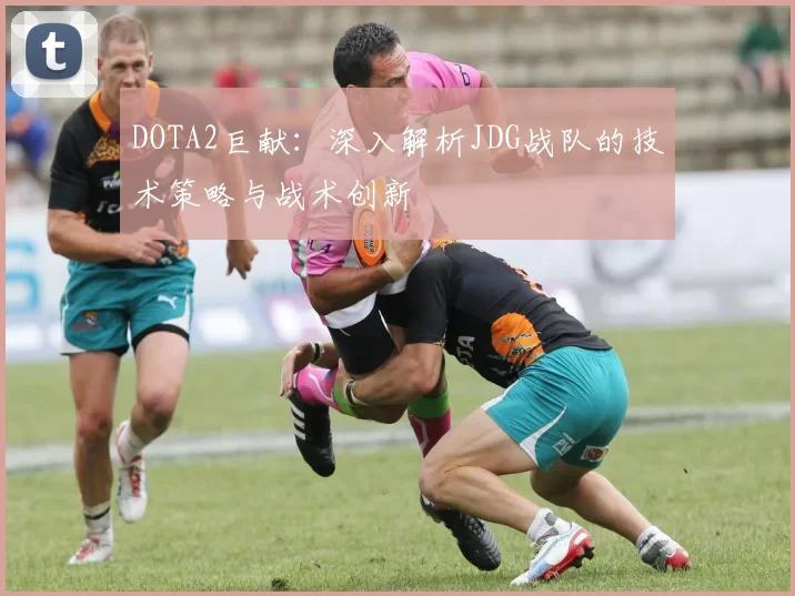 DOTA2巨献：深入解析JDG战队的技术策略与战术创新