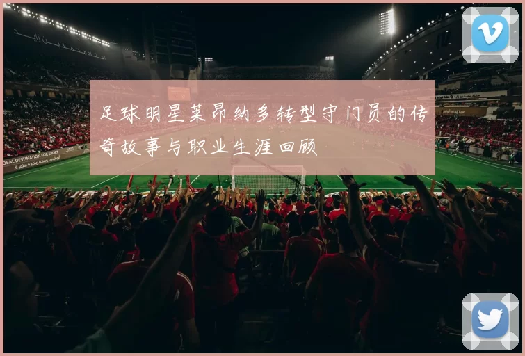 足球明星莱昂纳多转型守门员的传奇故事与职业生涯回顾