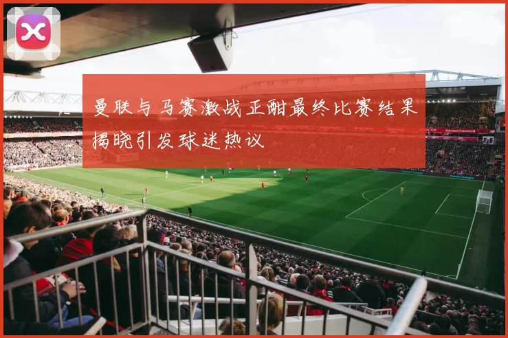 曼联与马赛激战正酣最终比赛结果揭晓引发球迷热议