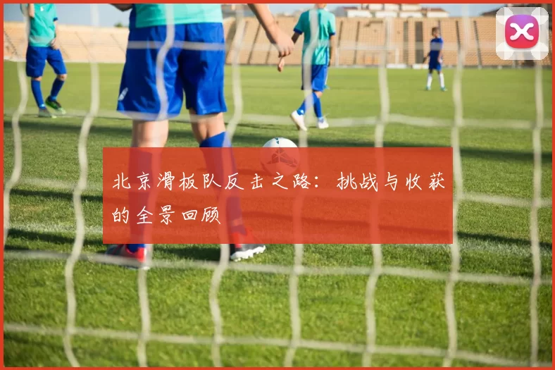 北京滑板队反击之路：挑战与收获的全景回顾