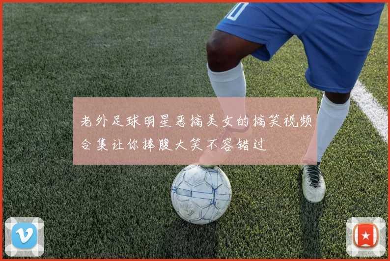 老外足球明星恶搞美女的搞笑视频合集让你捧腹大笑不容错过