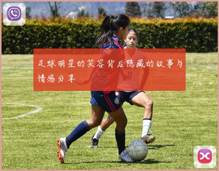 足球明星的笑容背后隐藏的故事与情感分享