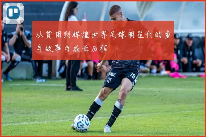 从贫困到辉煌世界足球明星们的童年故事与成长历程