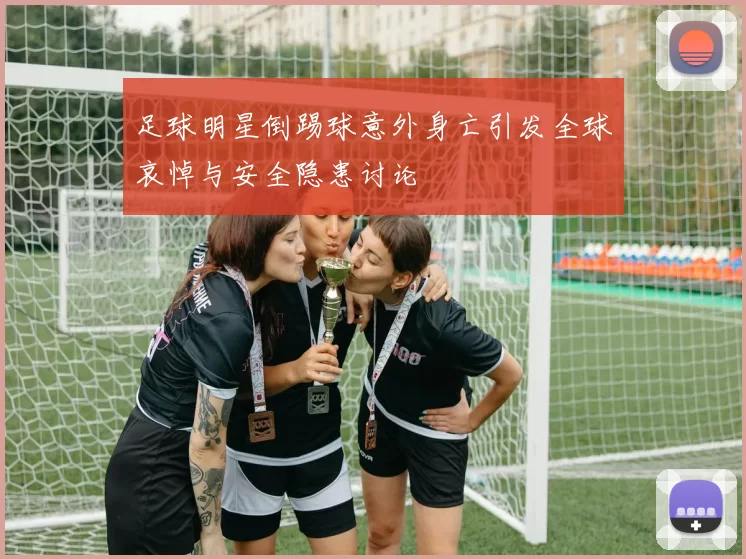 足球明星倒踢球意外身亡引发全球哀悼与安全隐患讨论