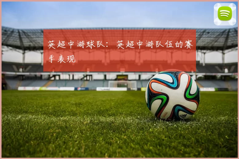 英超中游球队：英超中游队伍的赛季表现