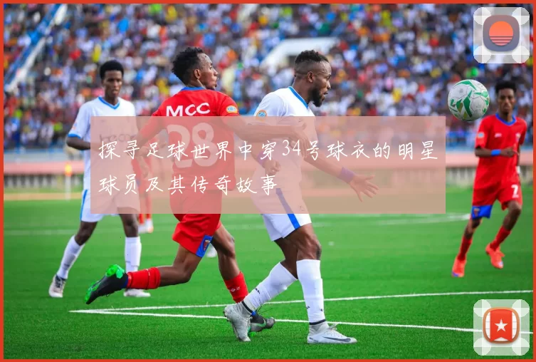 探寻足球世界中穿34号球衣的明星球员及其传奇故事
