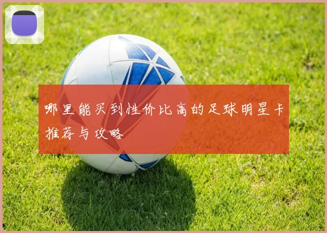 哪里能买到性价比高的足球明星卡推荐与攻略