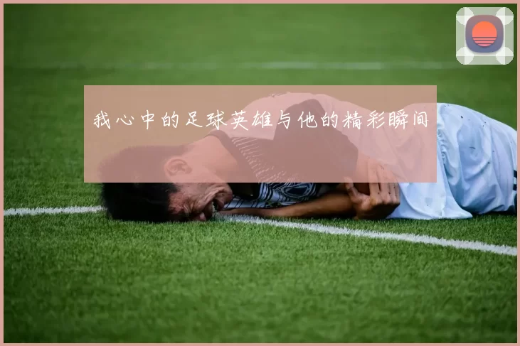 我心中的足球英雄与他的精彩瞬间