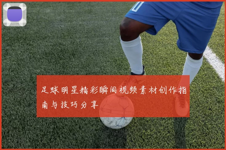 足球明星精彩瞬间视频素材创作指南与技巧分享